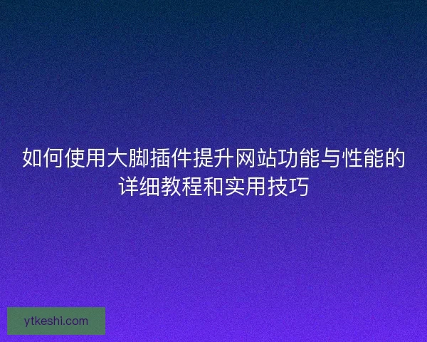 如何使用大脚插件提升网站功能与性能的详细教程和实用技巧