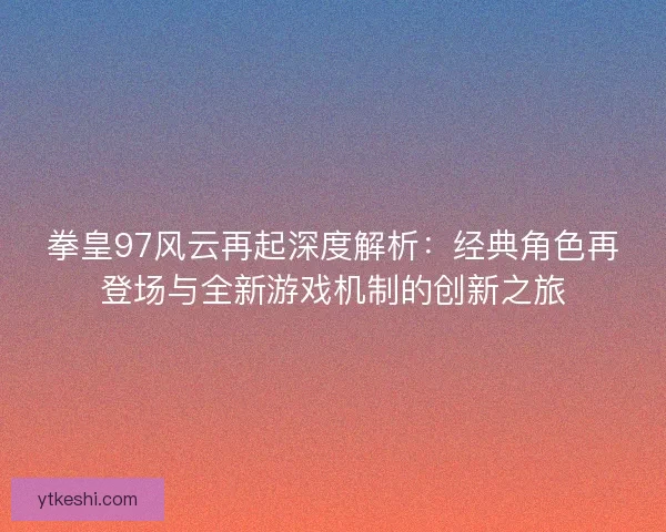 拳皇97风云再起深度解析：经典角色再登场与全新游戏机制的创新之旅