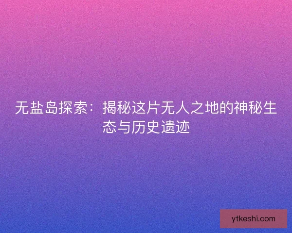 无盐岛探索：揭秘这片无人之地的神秘生态与历史遗迹