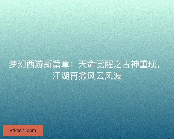 梦幻西游新篇章：天命觉醒之古神重现，江湖再掀风云风波