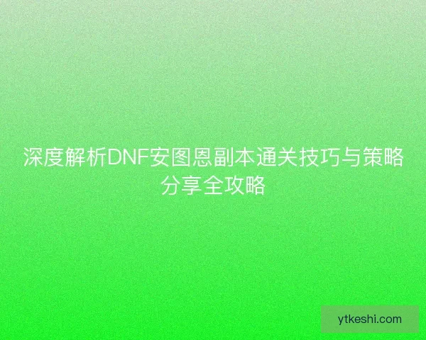 深度解析DNF安图恩副本通关技巧与策略分享全攻略