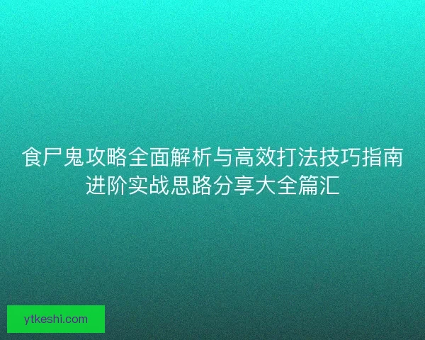 食尸鬼攻略全面解析与高效打法技巧指南进阶实战思路分享大全篇汇