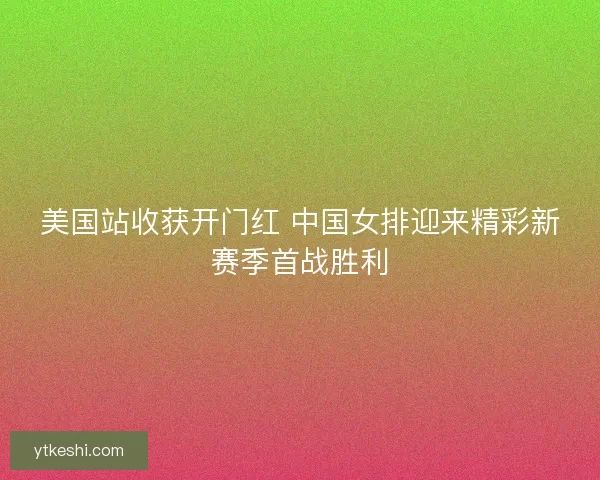 美国站收获开门红 中国女排迎来精彩新赛季首战胜利