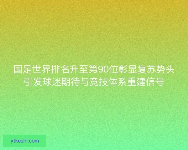国足世界排名升至第90位彰显复苏势头引发球迷期待与竞技体系重建信号