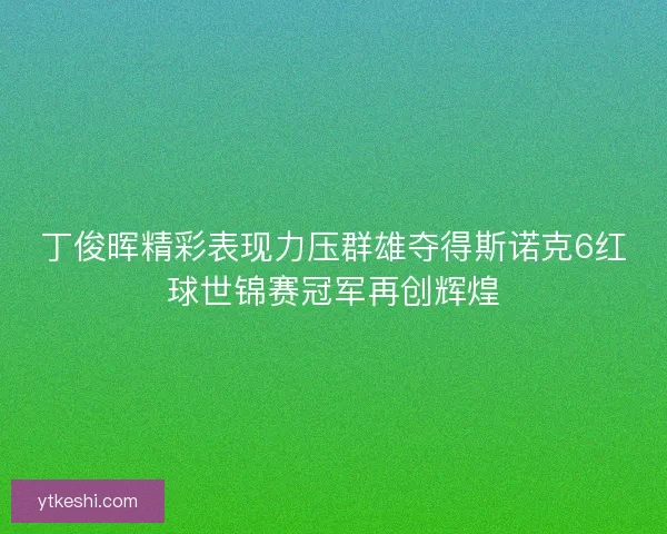 丁俊晖精彩表现力压群雄夺得斯诺克6红球世锦赛冠军再创辉煌