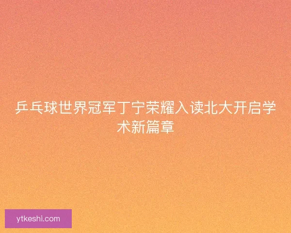 乒乓球世界冠军丁宁荣耀入读北大开启学术新篇章